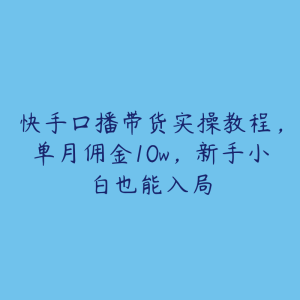 快手口播带货实操教程，单月佣金10w，新手小白也能入局-51自学联盟