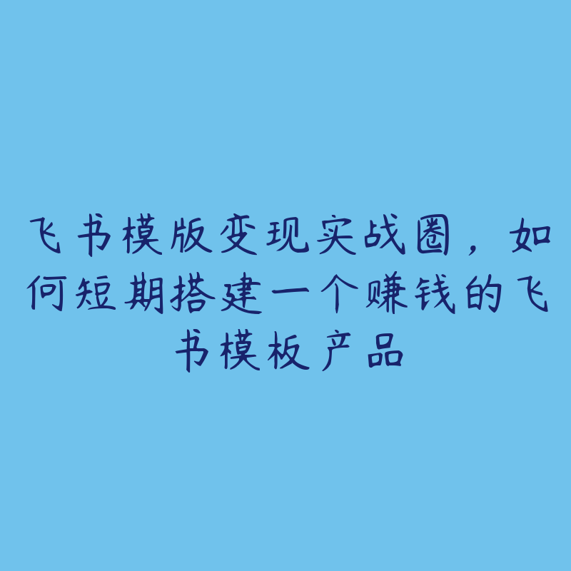 飞书模版变现实战圈，如何短期搭建一个赚钱的飞书模板产品-51自学联盟