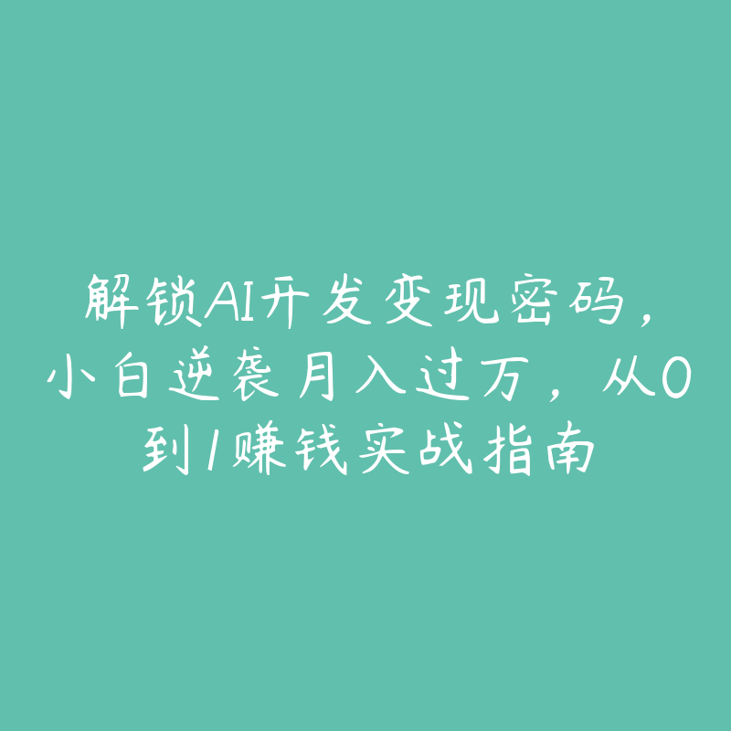 解锁AI开发变现密码，小白逆袭月入过万，从0到1赚钱实战指南-51自学联盟