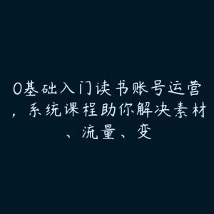 0基础入门读书账号运营，系统课程助你解决素材、流量、变-51自学联盟