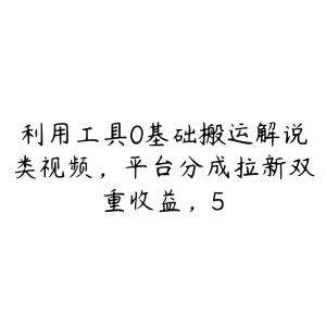 利用工具0基础搬运解说类视频，平台分成拉新双重收益，5-51自学联盟