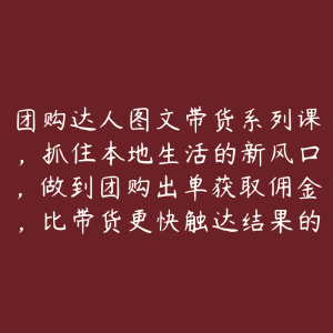 团购达人图文带货系列课，抓住本地生活的新风口，做到团购出单获取佣金，比带货更快触达结果的-51自学联盟