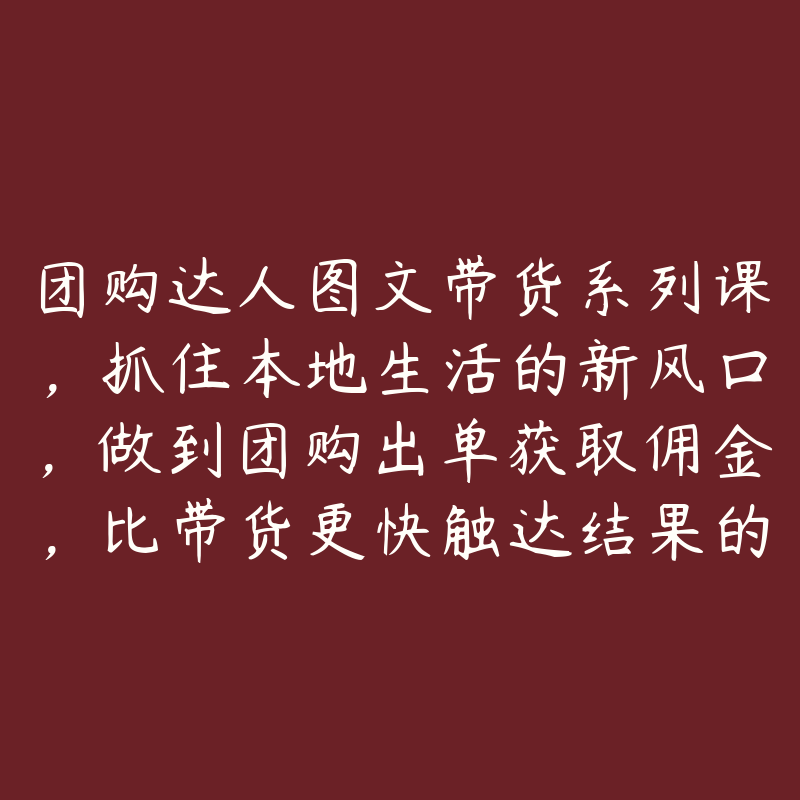 团购达人图文带货系列课，抓住本地生活的新风口，做到团购出单获取佣金，比带货更快触达结果的-51自学联盟