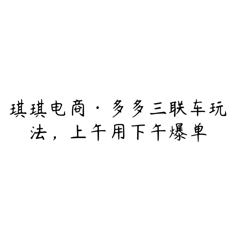 琪琪电商·多多三联车玩法，上午用下午爆单-51自学联盟