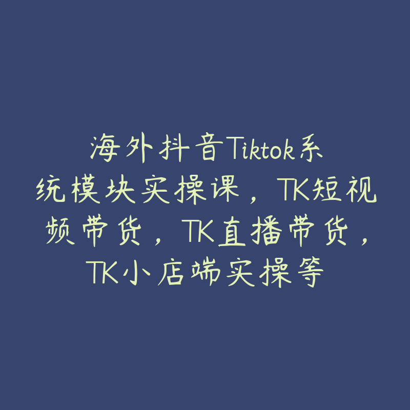 海外抖音Tiktok系统模块实操课，TK短视频带货，TK直播带货，TK小店端实操等-51自学联盟