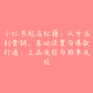 小红书起店秘籍：从开店到营销，基础设置与爆款打造、上品流程与拍单流程-51自学联盟