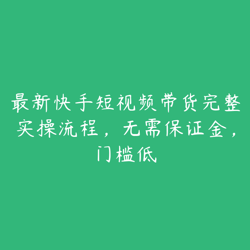 最新快手短视频带货完整实操流程，无需保证金，门槛低-51自学联盟