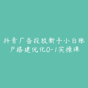 抖音广告投放新手小白账户搭建优化0-1实操课-51自学联盟