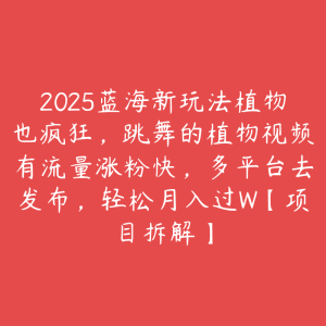 2025蓝海新玩法植物也疯狂，跳舞的植物视频有流量涨粉快，多平台去发布，轻松月入过W【项目拆解】-51自学联盟