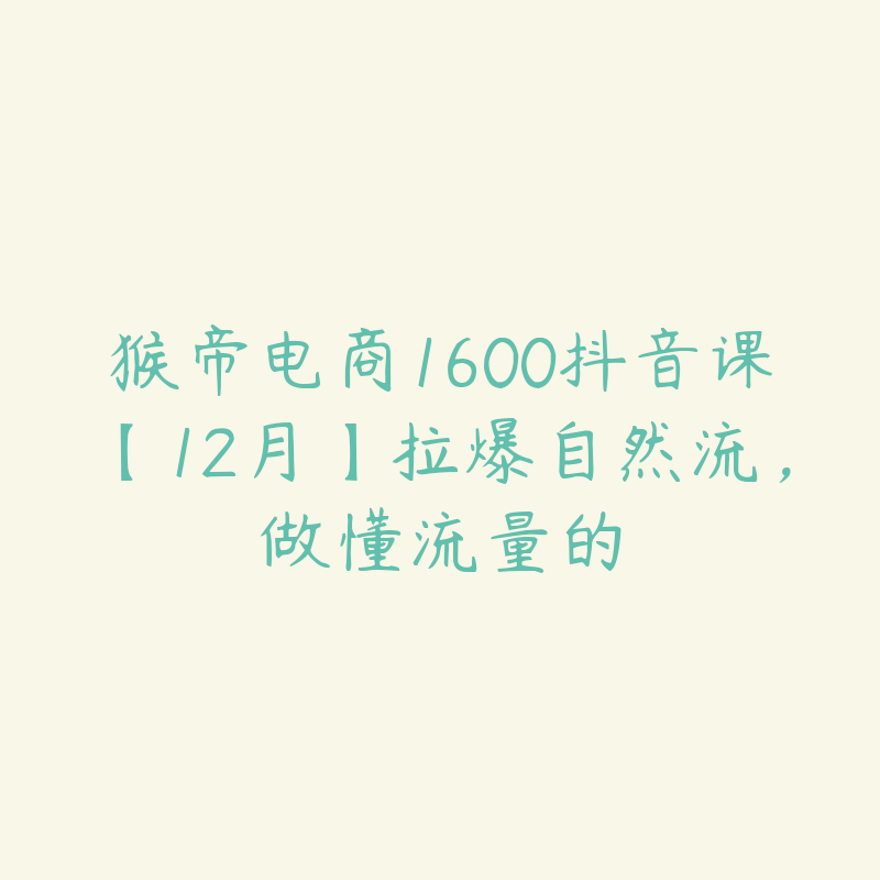 猴帝电商1600抖音课【12月】拉爆自然流，做懂流量的-51自学联盟