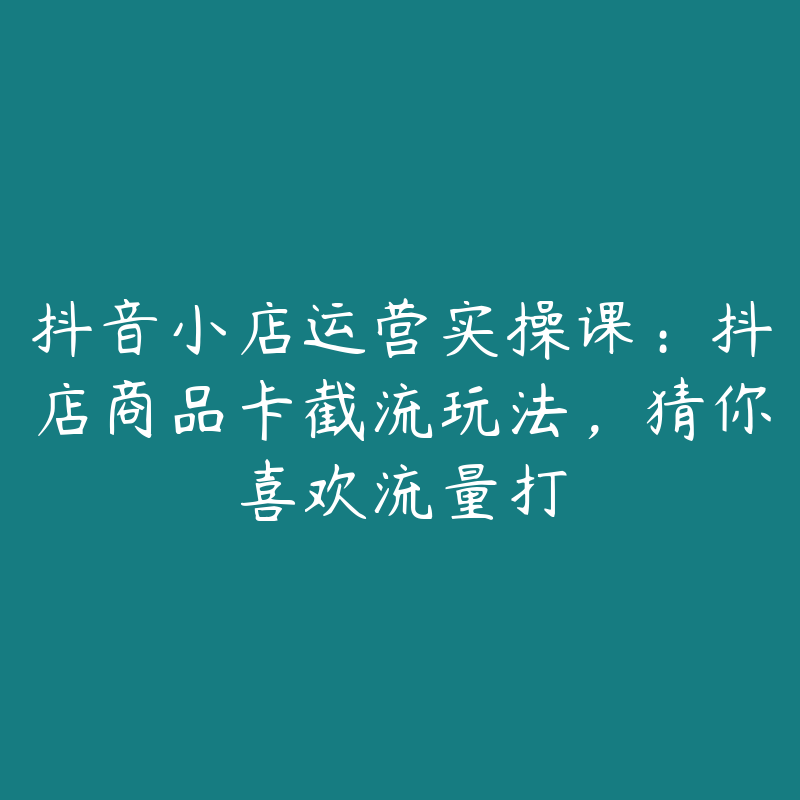 抖音小店运营实操课：抖店商品卡截流玩法，猜你喜欢流量打-51自学联盟