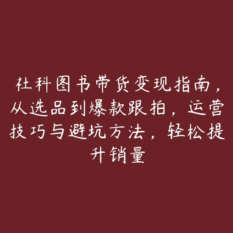 社科图书带货变现指南，从选品到爆款跟拍，运营技巧与避坑方法，轻松提升销量-51自学联盟