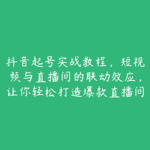 抖音起号实战教程，短视频与直播间的联动效应，让你轻松打造爆款直播间-51自学联盟