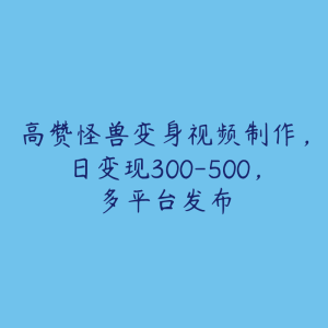 高赞怪兽变身视频制作，日变现300-500，多平台发布-51自学联盟