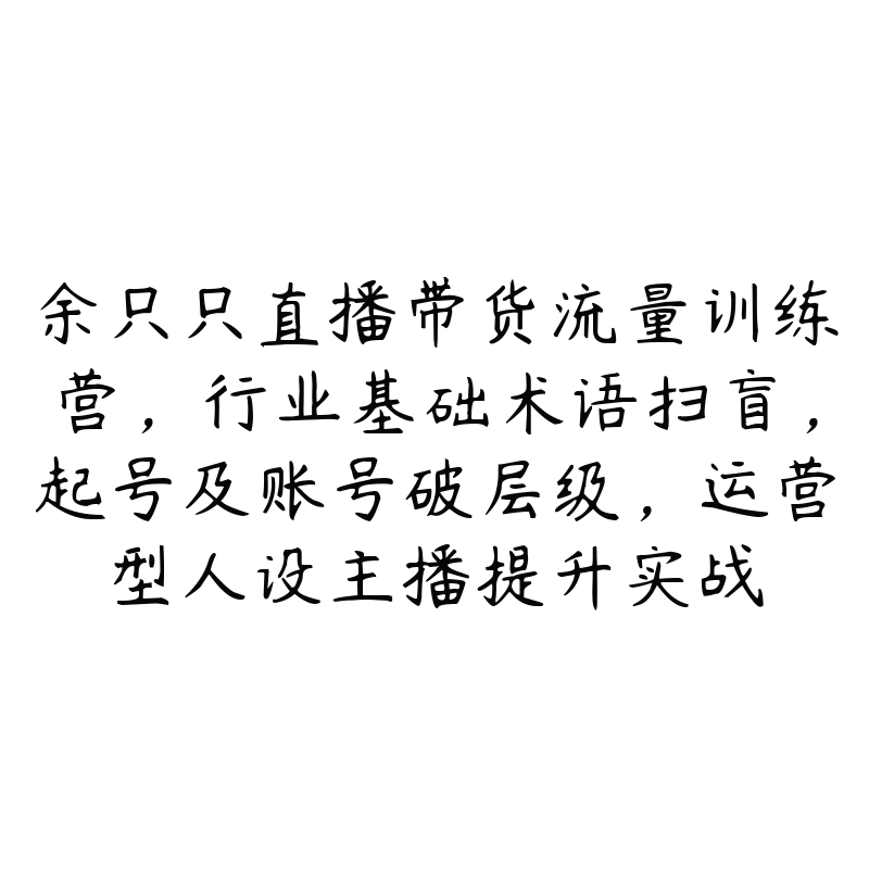 余只只直播带货流量训练营，行业基础术语扫盲，起号及账号破层级，运营型人设主播提升实战-51自学联盟