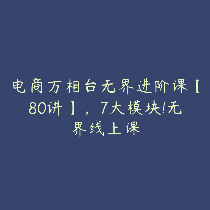 电商万相台无界进阶课【80讲】，7大模块!无界线上课-51自学联盟