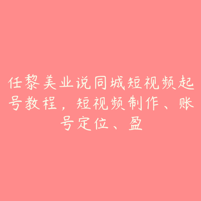 任黎美业说同城短视频起号教程，短视频制作、账号定位、盈-51自学联盟