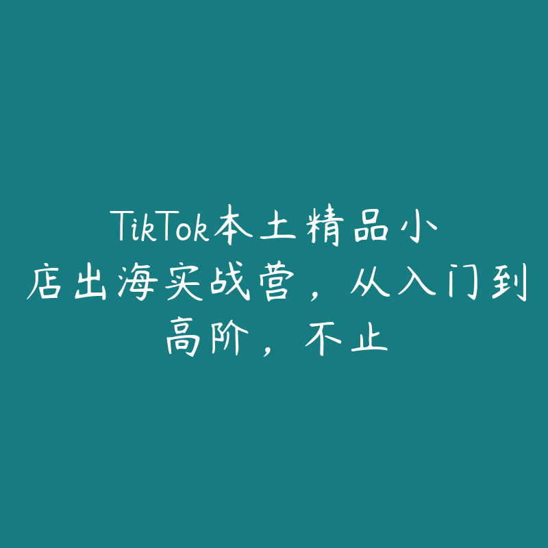 TikTok本土精品小店出海实战营，从入门到高阶，不止-51自学联盟