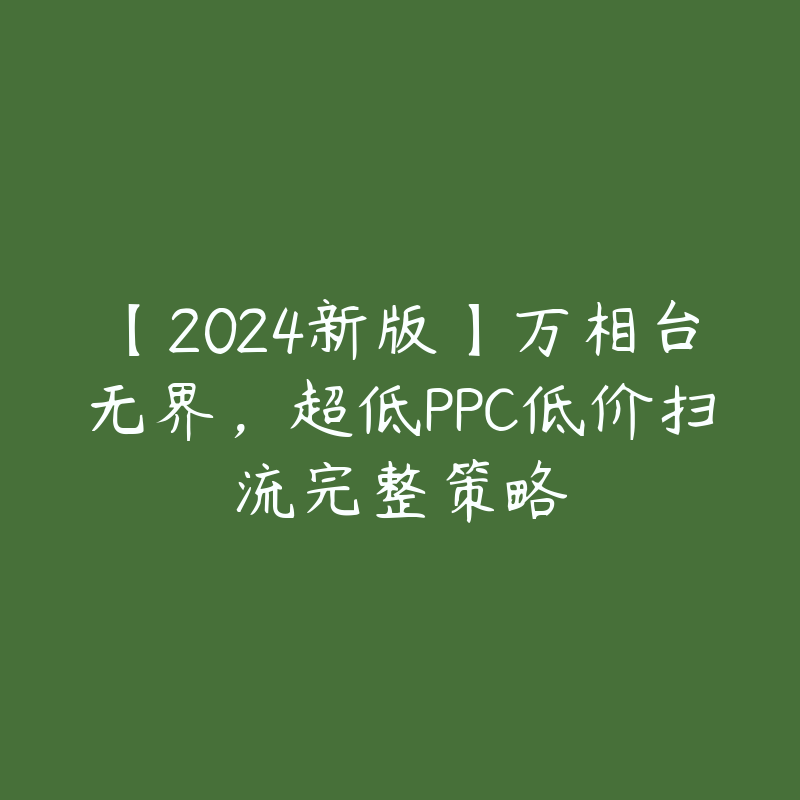 【2024新版】万相台无界，超低PPC低价扫流完整策略-51自学联盟