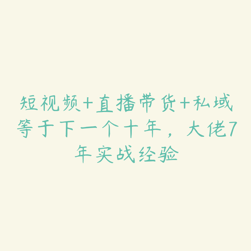 短视频+直播带货+私域等于下一个十年，大佬7年实战经验-51自学联盟