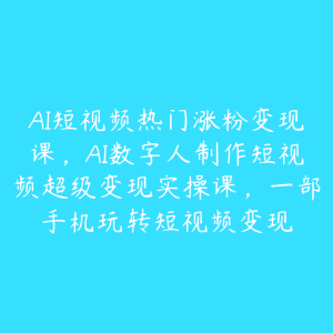 AI短视频热门涨粉变现课，AI数字人制作短视频超级变现实操课，一部手机玩转短视频变现-51自学联盟