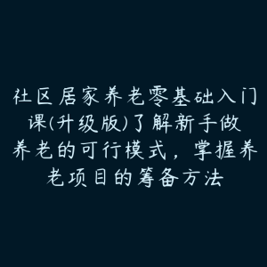 社区居家养老零基础入门课(升级版)了解新手做养老的可行模式，掌握养老项目的筹备方法-51自学联盟