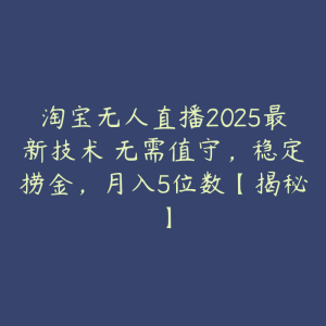 淘宝无人直播2025最新技术 无需值守，稳定捞金，月入5位数【揭秘】-51自学联盟