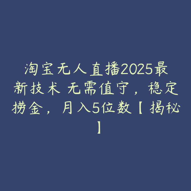 淘宝无人直播2025最新技术 无需值守，稳定捞金，月入5位数【揭秘】-51自学联盟