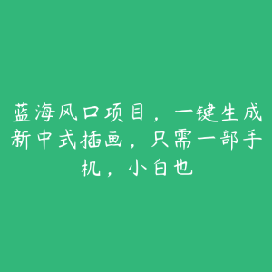 蓝海风口项目，一键生成新中式插画，只需一部手机，小白也-51自学联盟