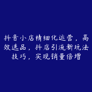 抖音小店精细化运营，高效选品，抖店引流新玩法技巧，实现销量倍增-51自学联盟