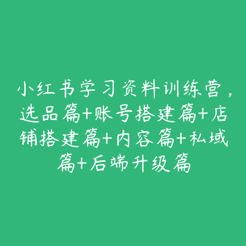 小红书学习资料训练营，选品篇+账号搭建篇+店铺搭建篇+内容篇+私域篇+后端升级篇-51自学联盟