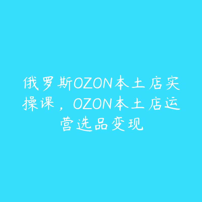 俄罗斯OZON本土店实操课，OZON本土店运营选品变现-51自学联盟