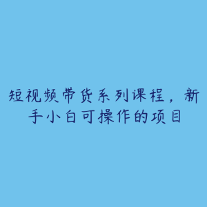 短视频带货系列课程，新手小白可操作的项目-51自学联盟