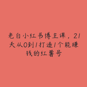 老白小红书博主课，21天从0到1打造1个能赚钱的红薯号-51自学联盟