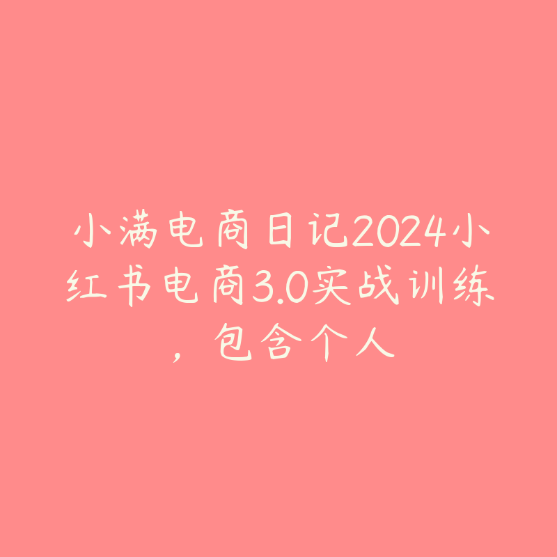 小满电商日记2024小红书电商3.0实战训练，包含个人-51自学联盟