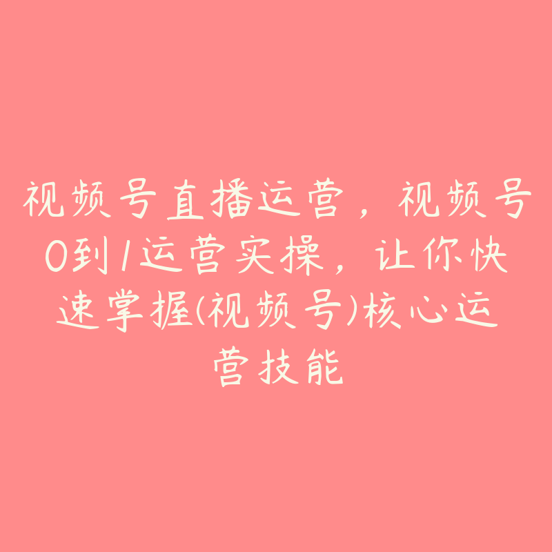 视频号直播运营，视频号0到1运营实操，让你快速掌握(视频号)核心运营技能-51自学联盟