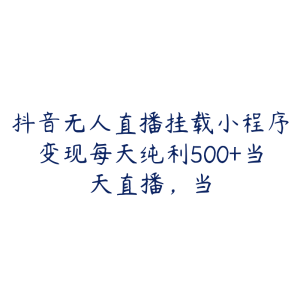 抖音无人直播挂载小程序变现每天纯利500+当天直播，当-51自学联盟