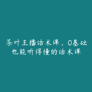 茶叶主播话术课，0基础也能听得懂的话术课-51自学联盟