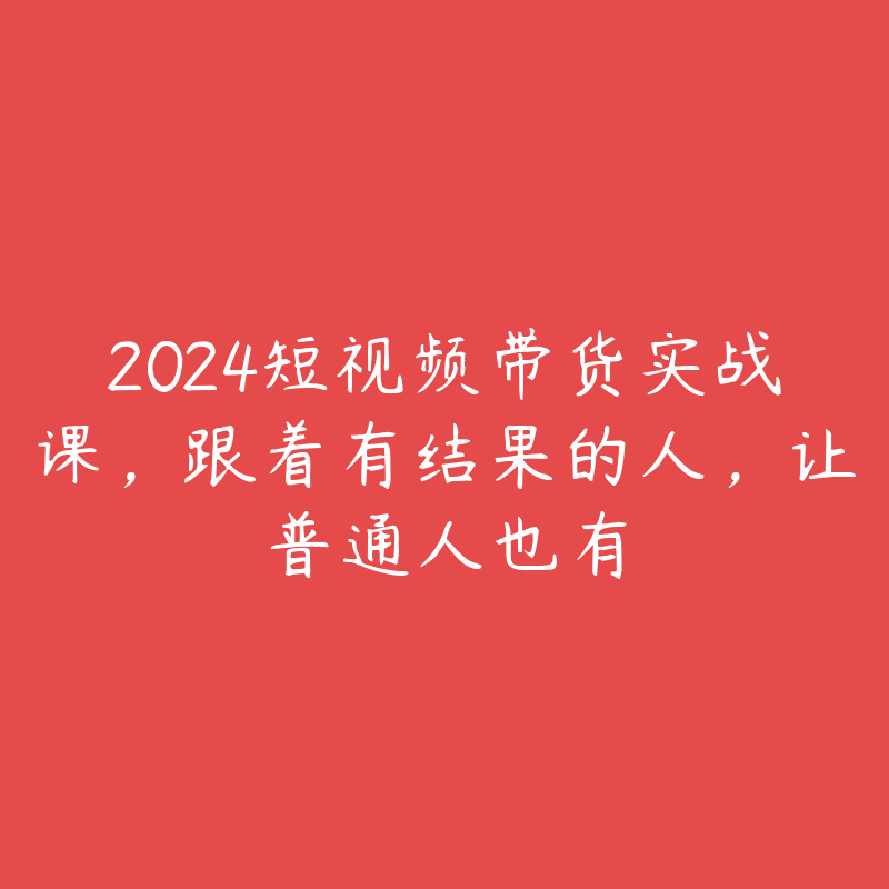 2024短视频带货实战课，跟着有结果的人，让普通人也有-51自学联盟