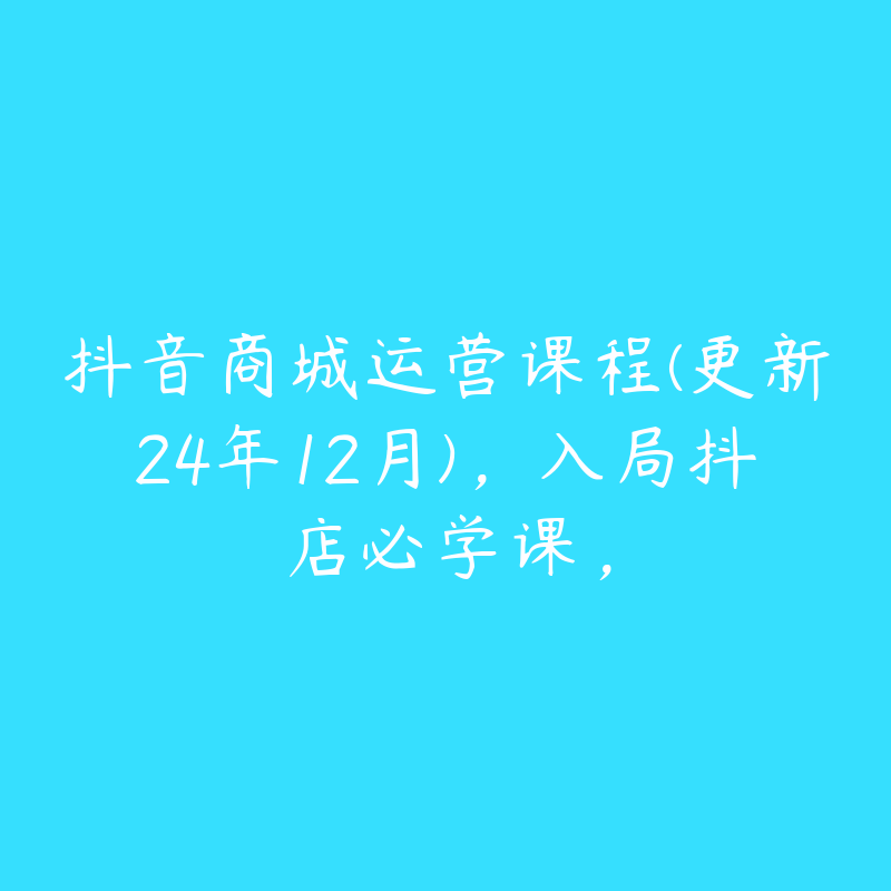 抖音商城运营课程(更新24年12月)，入局抖店必学课，-51自学联盟