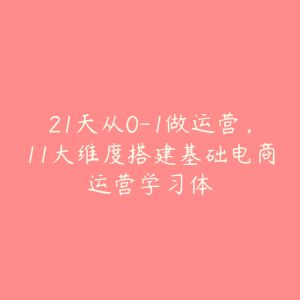 21天从0-1做运营，11大维度搭建基础电商运营学习体-51自学联盟