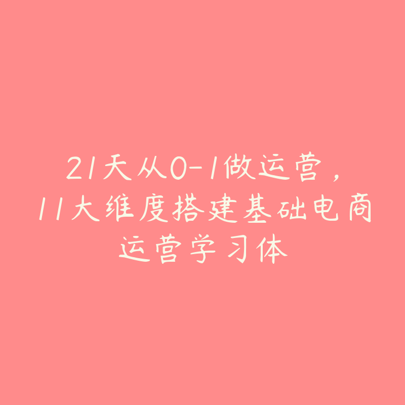 21天从0-1做运营，11大维度搭建基础电商运营学习体-51自学联盟