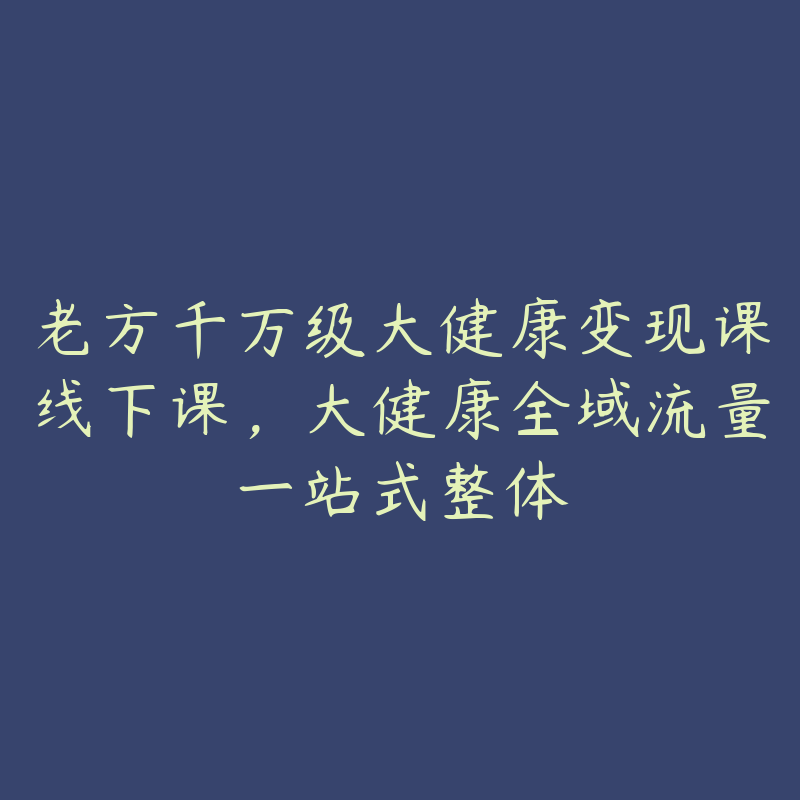 老方千万级大健康变现课线下课，大健康全域流量一站式整体-51自学联盟