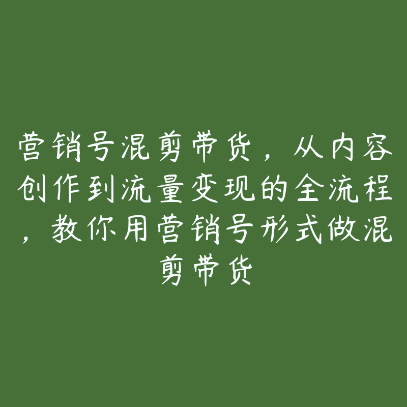 营销号混剪带货，从内容创作到流量变现的全流程，教你用营销号形式做混剪带货-51自学联盟