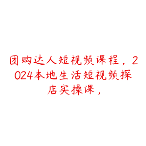 团购达人短视频课程，2024本地生活短视频探店实操课，-51自学联盟