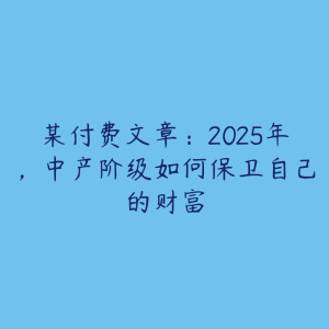 某付费文章：2025年，中产阶级如何保卫自己的财富-51自学联盟