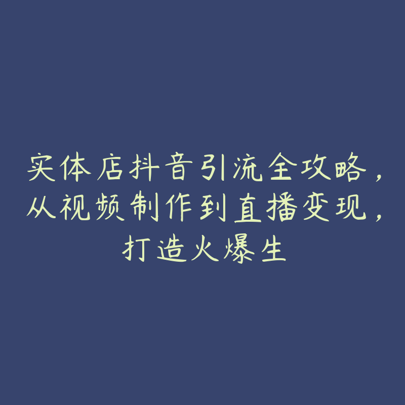 实体店抖音引流全攻略，从视频制作到直播变现，打造火爆生-51自学联盟