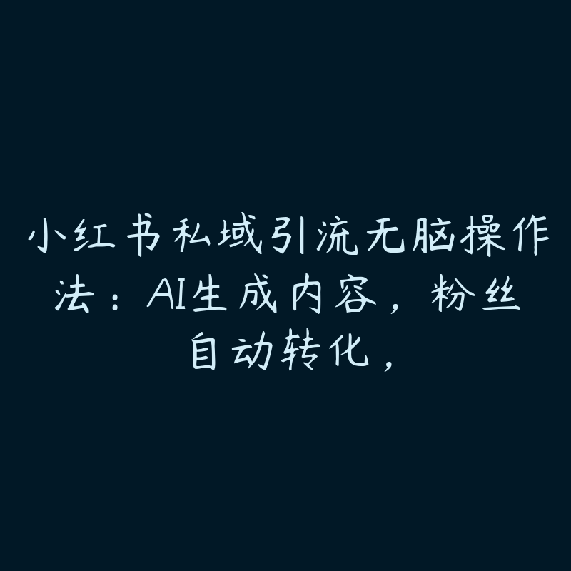 小红书私域引流无脑操作法：AI生成内容，粉丝自动转化，-51自学联盟