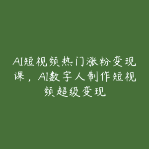 AI短视频热门涨粉变现课，AI数字人制作短视频超级变现-51自学联盟