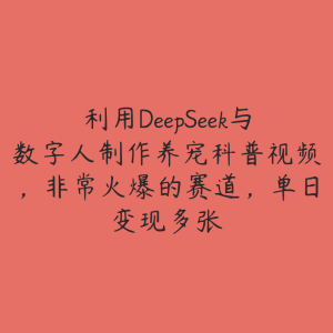 利用DeepSeek与数字人制作养宠科普视频，非常火爆的赛道，单日变现多张-51自学联盟